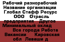 Рабочий-разнорабочий › Название организации ­ Глобал Стафф Ресурс, ООО › Отрасль предприятия ­ Другое › Минимальный оклад ­ 25 200 - Все города Работа » Вакансии   . Кировская обл.,Леваши д.